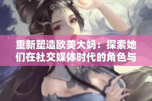 重新塑造欧美大妈：探索她们在社交媒体时代的角色与影响力