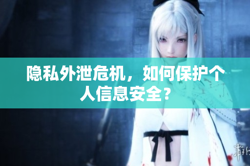 隐私外泄危机，如何保护个人信息安全？