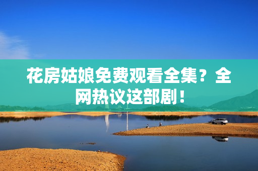 花房姑娘免费观看全集？全网热议这部剧！