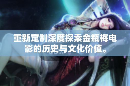 重新定制深度探索金瓶梅电影的历史与文化价值。