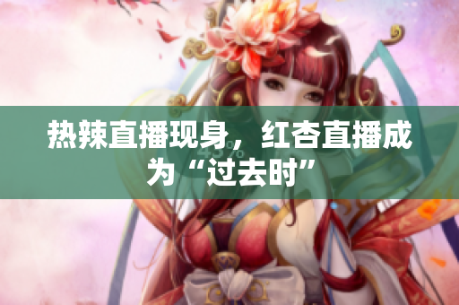 热辣直播现身，红杏直播成为“过去时”