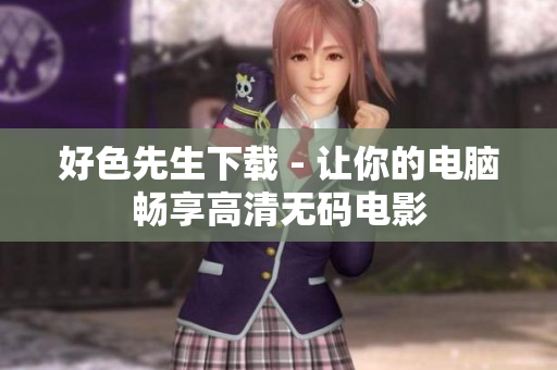好色先生下载 - 让你的电脑畅享高清无码电影