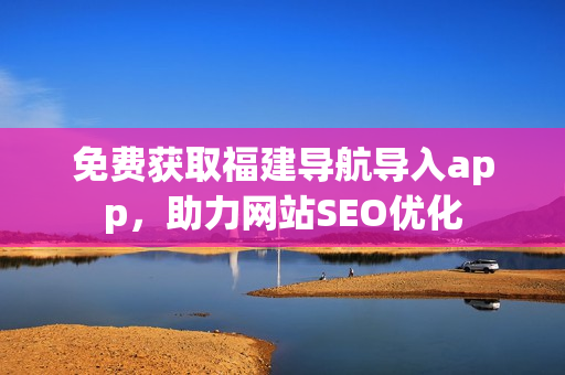 免费获取福建导航导入app，助力网站SEO优化