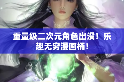 重量级二次元角色出没！乐趣无穷漫画桶！