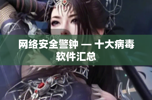 网络安全警钟 — 十大病毒软件汇总