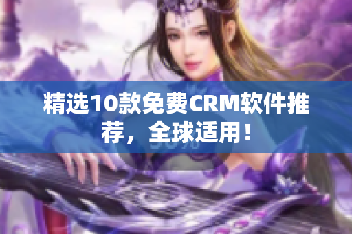 精选10款免费CRM软件推荐，全球适用！
