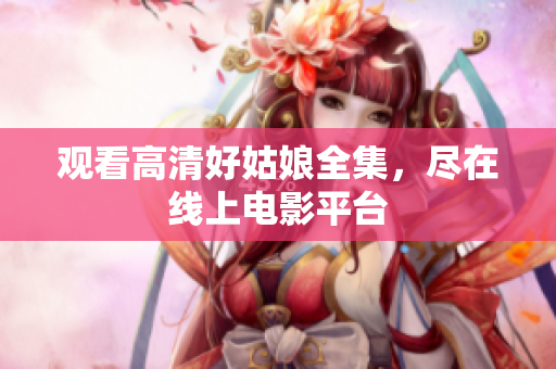 观看高清好姑娘全集，尽在线上电影平台