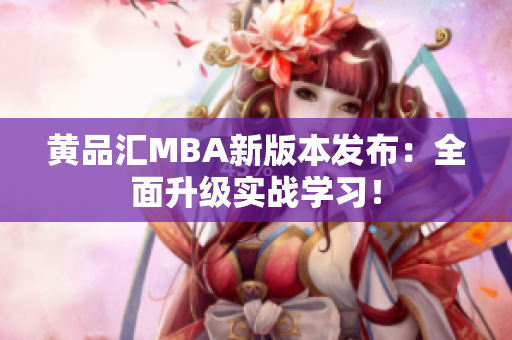 黄品汇MBA新版本发布：全面升级实战学习！