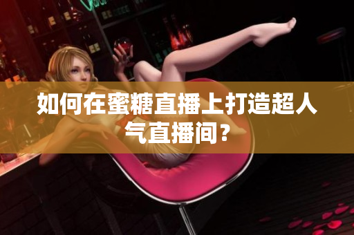 如何在蜜糖直播上打造超人气直播间？