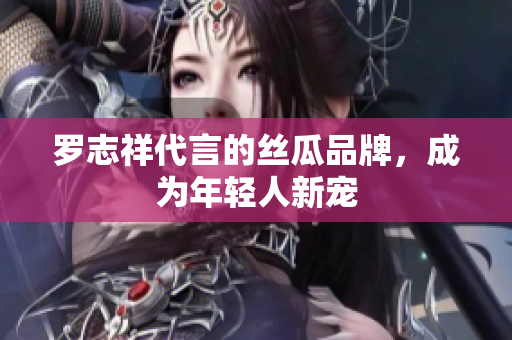 罗志祥代言的丝瓜品牌，成为年轻人新宠