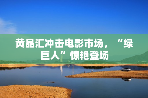 黄品汇冲击电影市场，“绿巨人”惊艳登场
