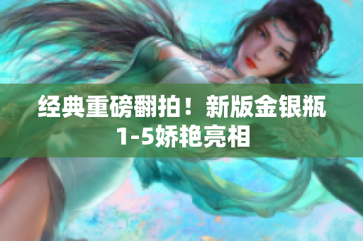 经典重磅翻拍！新版金银瓶1-5娇艳亮相