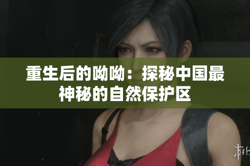 重生后的呦呦：探秘中国最神秘的自然保护区