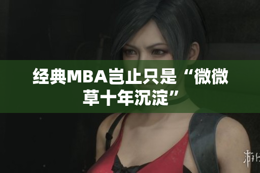 经典MBA岂止只是“微微草十年沉淀”