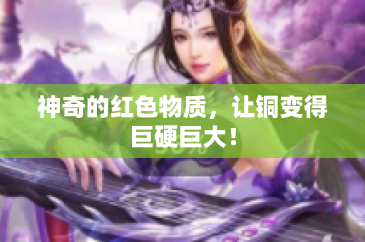 神奇的红色物质，让铜变得巨硬巨大！