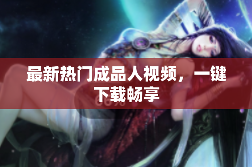 最新热门成品人视频，一键下载畅享