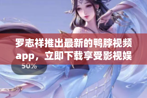 罗志祥推出最新的鸭脖视频app，立即下载享受影视娱乐！