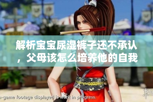 解析宝宝尿湿裤子还不承认，父母该怎么培养他的自我意识？