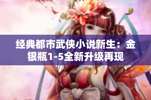 经典都市武侠小说新生：金银瓶1-5全新升级再现
