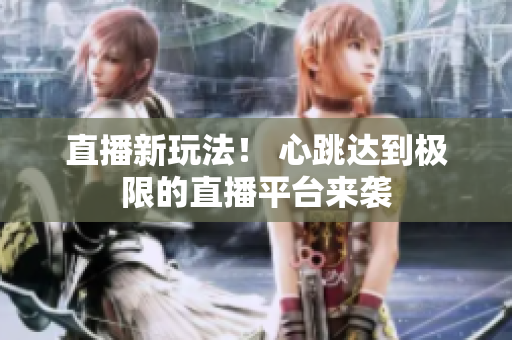 直播新玩法！ 心跳达到极限的直播平台来袭