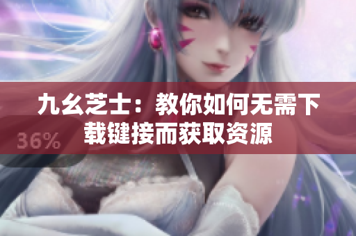 九幺芝士：教你如何无需下载键接而获取资源
