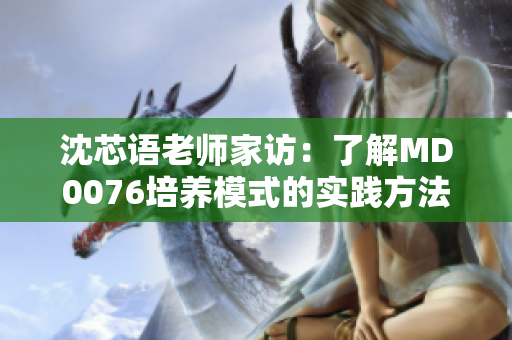 沈芯语老师家访：了解MD0076培养模式的实践方法