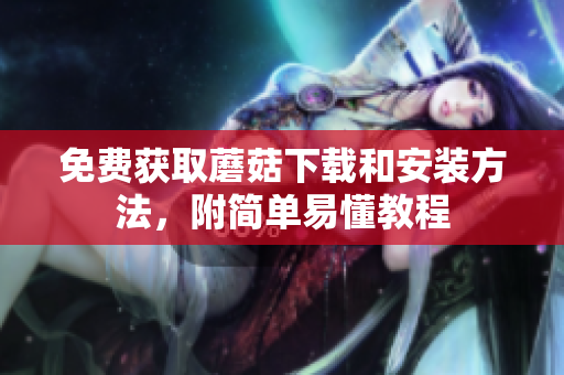 免费获取蘑菇下载和安装方法，附简单易懂教程