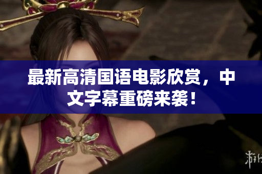 最新高清国语电影欣赏，中文字幕重磅来袭！