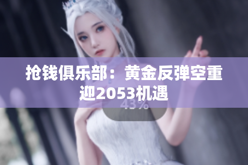 抢钱俱乐部：黄金反弹空重迎2053机遇