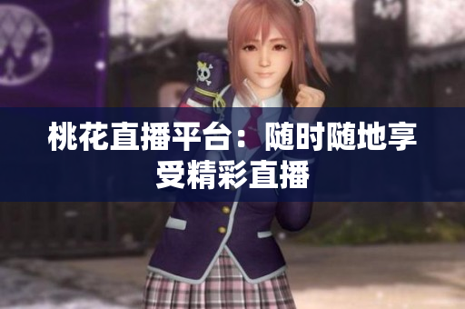 桃花直播平台：随时随地享受精彩直播
