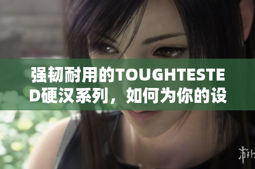强韧耐用的TOUGHTESTED硬汉系列，如何为你的设备提供超保护