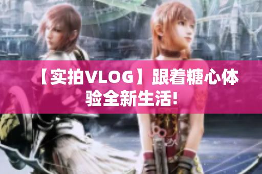 【实拍VLOG】跟着糖心体验全新生活!