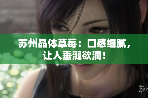 苏州晶体草莓：口感细腻，让人垂涎欲滴！