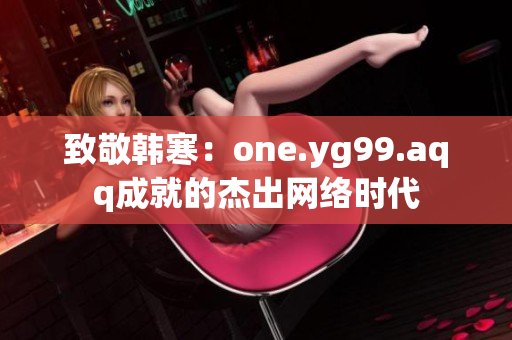 致敬韩寒：one.yg99.aqq成就的杰出网络时代