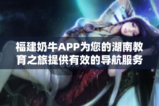 福建奶牛APP为您的湖南教育之旅提供有效的导航服务
