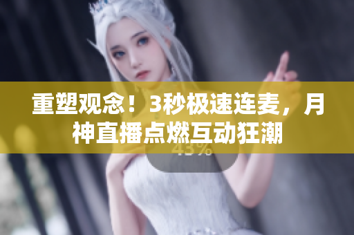 重塑观念！3秒极速连麦，月神直播点燃互动狂潮
