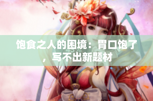 饱食之人的困境：胃口饱了，写不出新题材