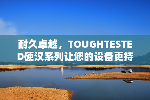 耐久卓越，TOUGHTESTED硬汉系列让您的设备更持久