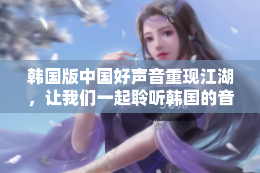 韩国版中国好声音重现江湖，让我们一起聆听韩国的音乐之声