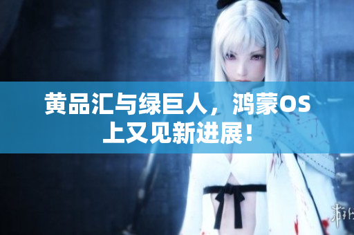 黄品汇与绿巨人，鸿蒙OS上又见新进展！