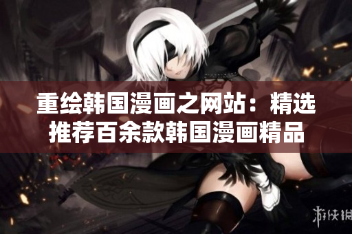 重绘韩国漫画之网站：精选推荐百余款韩国漫画精品
