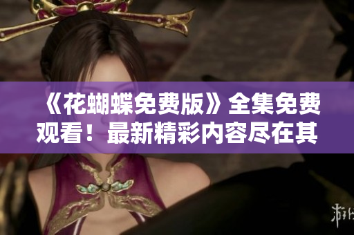 《花蝴蝶免费版》全集免费观看！最新精彩内容尽在其中！