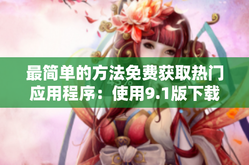 最简单的方法免费获取热门应用程序：使用9.1版下载器