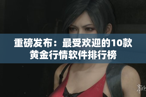 重磅发布：最受欢迎的10款黄金行情软件排行榜