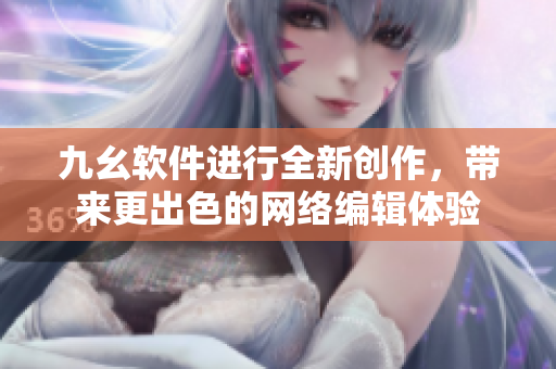 九幺软件进行全新创作，带来更出色的网络编辑体验