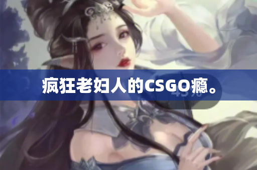 疯狂老妇人的CSGO瘾。