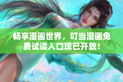 畅享漫画世界，叮当漫画免费试读入口现已开放！