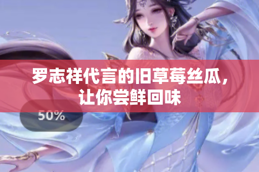 罗志祥代言的旧草莓丝瓜，让你尝鲜回味