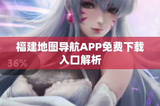 福建地图导航APP免费下载入口解析