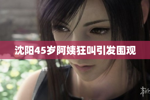 沈阳45岁阿姨狂叫引发围观